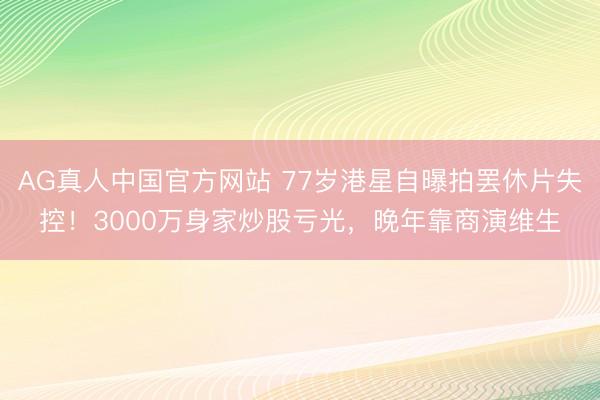 AG真人中国官方网站 77岁港星自曝拍罢休片失控！3000万身家炒股亏光，晚年靠商演维生
