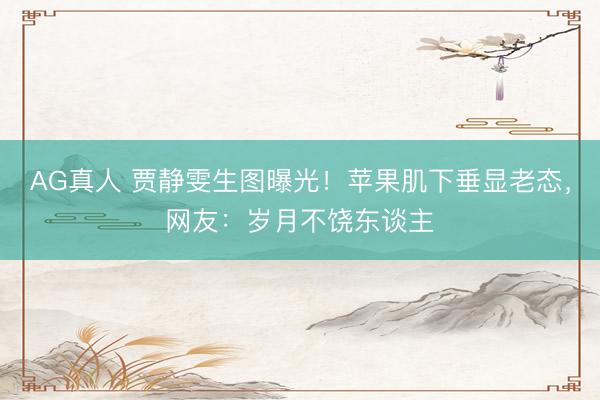 AG真人 贾静雯生图曝光！苹果肌下垂显老态，网友：岁月不饶东谈主
