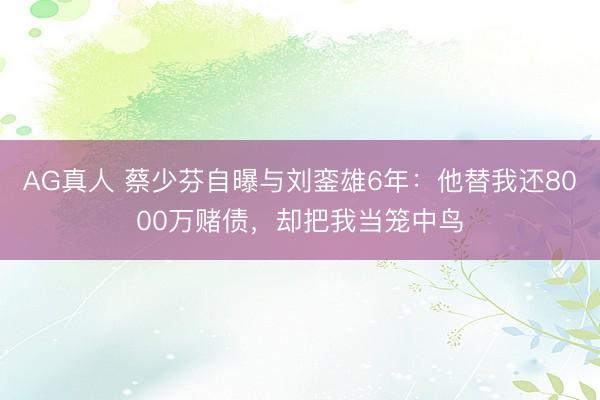 AG真人 蔡少芬自曝与刘銮雄6年:他替我还8000万赌债,却把我当笼中鸟