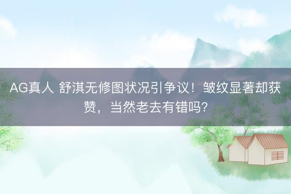 AG真人 舒淇无修图状况引争议！皱纹显著却获赞，当然老去有错吗？