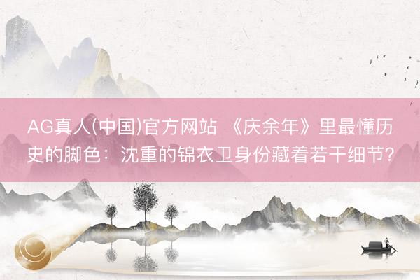 AG真人(中国)官方网站 《庆余年》里最懂历史的脚色:沈重的锦衣卫身份藏着若干细节?