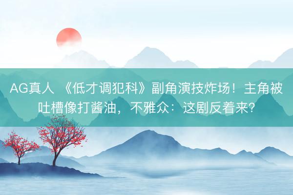 AG真人 《低才调犯科》副角演技炸场！主角被吐槽像打酱油，不雅众：这剧反着来？