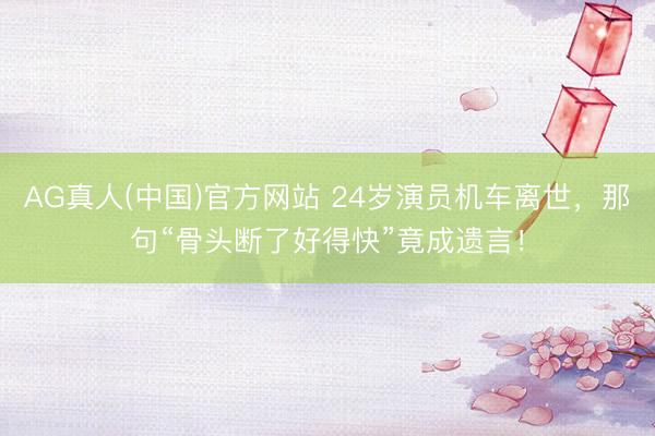 AG真人(中国)官方网站 24岁演员机车离世，那句“骨头断了好得快”竟成遗言！