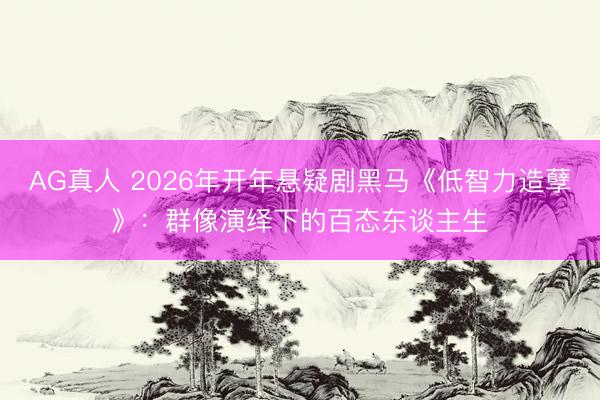 AG真人 2026年开年悬疑剧黑马《低智力造孽》:群像演绎下的百态东谈主生