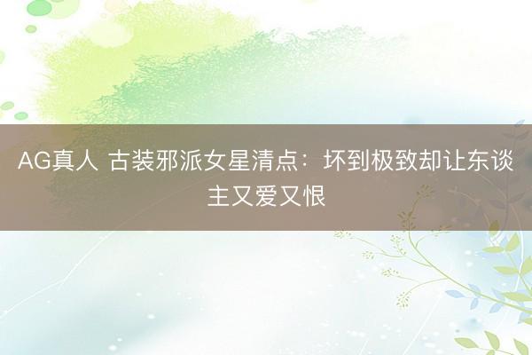 AG真人 古装邪派女星清点：坏到极致却让东谈主又爱又恨