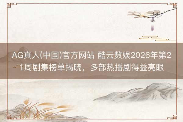 AG真人(中国)官方网站 酷云数娱2026年第21周剧集榜单揭晓，多部热播剧得益亮眼