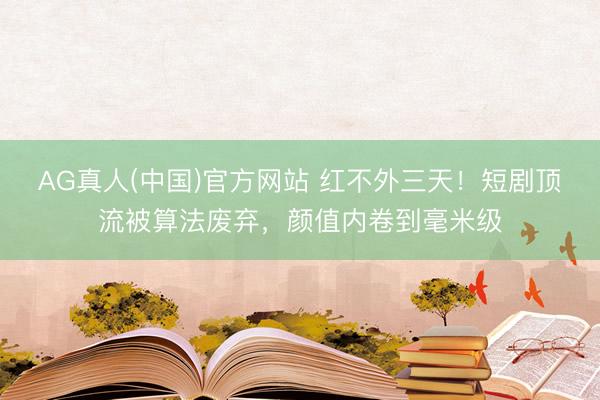 AG真人(中国)官方网站 红不外三天！短剧顶流被算法废弃，颜值内卷到毫米级