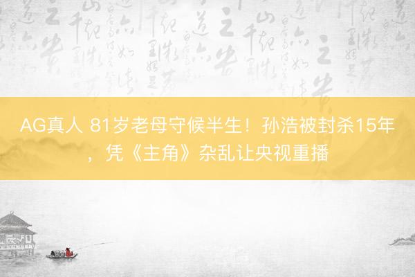 AG真人 81岁老母守候半生!孙浩被封杀15年,凭《主角》杂乱让央视重播