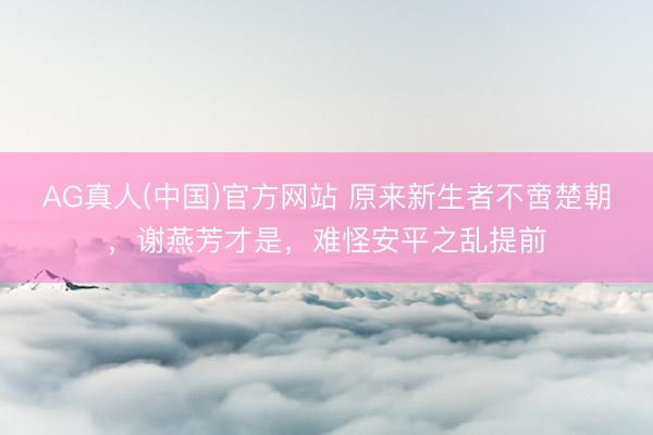 AG真人(中国)官方网站 原来新生者不啻楚朝，谢燕芳才是，难怪安平之乱提前