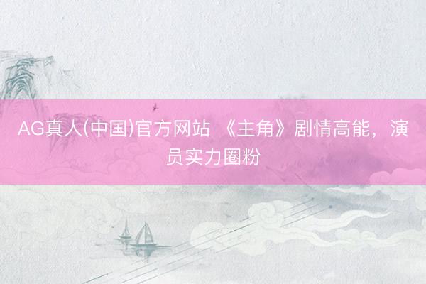 AG真人(中国)官方网站 《主角》剧情高能，演员实力圈粉