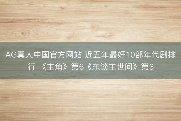 AG真人中国官方网站 近五年最好10部年代剧排行 《主角》第6《东谈主世间》第3