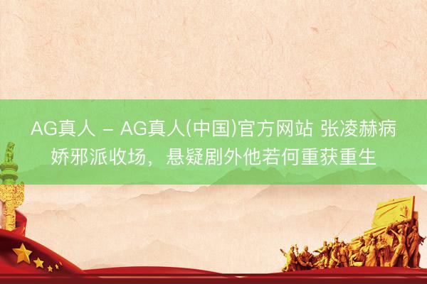 AG真人 - AG真人(中国)官方网站 张凌赫病娇邪派收场，悬疑剧外他若何重获重生