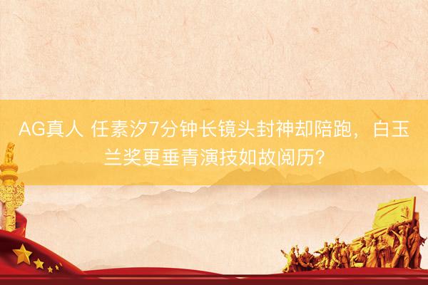 AG真人 任素汐7分钟长镜头封神却陪跑，白玉兰奖更垂青演技如故阅历？