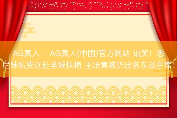AG真人 - AG真人(中国)官方网站 讪笑!悉尼妹私费远赴圣城扶植 主场竟被扔出名东谈主席!