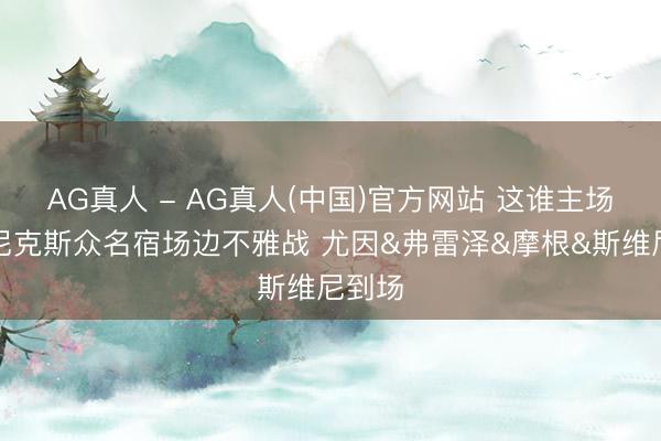 AG真人 - AG真人(中国)官方网站 这谁主场啊？尼克斯众名宿场边不雅战 尤因&弗雷泽&摩根&斯维尼到场