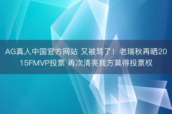 AG真人中国官方网站 又被骂了!老瑞秋再晒2015FMVP投票 再次清亮我方莫得投票权
