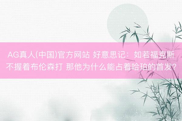 AG真人(中国)官方网站 好意思记:如若福克斯不握着布伦森打 那他为什么能占着哈珀的首发?