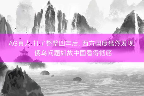 AG真人 打了整整四年后， 西方国度猛然发现: 俄乌问题如故中国看得彻底
