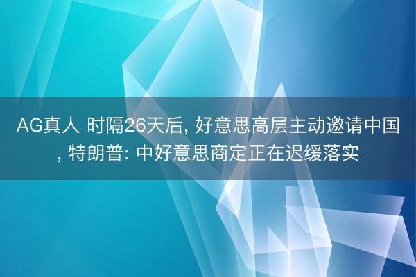 AG真人 时隔26天后, 好意思高层主动邀请中国, 特朗普: 中好意思商定正在迟缓落实
