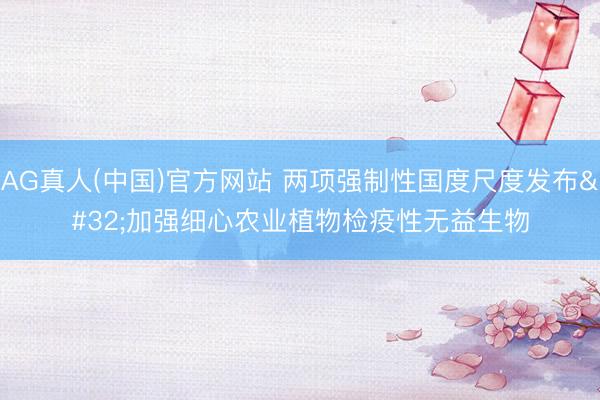 AG真人(中国)官方网站 两项强制性国度尺度发布 加强细心农业植物检疫性无益生物