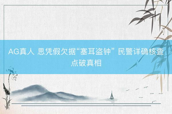 AG真人 思凭假欠据“塞耳盗钟” 民警详确核查点破真相