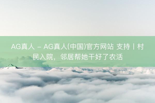AG真人 - AG真人(中国)官方网站 支持丨村民入院,邻居帮她干好了农活