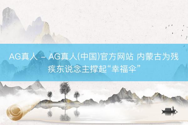 AG真人 - AG真人(中国)官方网站 内蒙古为残疾东说念主撑起“幸福伞”