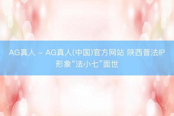 AG真人 - AG真人(中国)官方网站 陕西普法IP形象“法小七”面世
