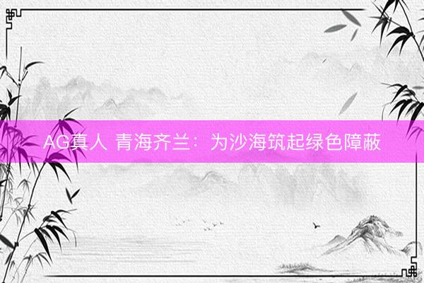 AG真人 青海齐兰:为沙海筑起绿色障蔽