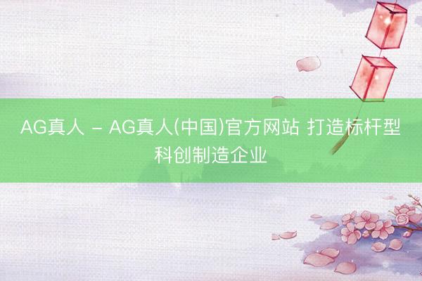 AG真人 - AG真人(中国)官方网站 打造标杆型科创制造企业