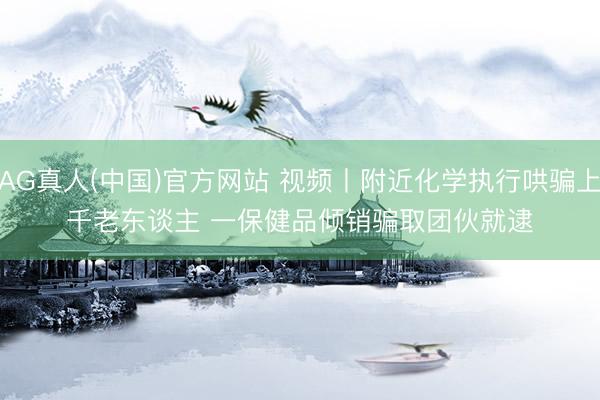 AG真人(中国)官方网站 视频丨附近化学执行哄骗上千老东谈主 一保健品倾销骗取团伙就逮