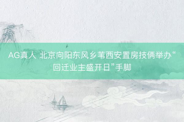 AG真人 北京向阳东风乡苇西安置房技俩举办“回迁业主盛开日”手脚