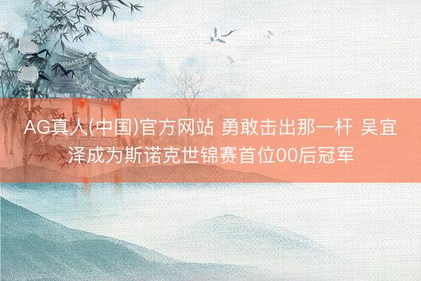 AG真人(中国)官方网站 勇敢击出那一杆 吴宜泽成为斯诺克世锦赛首位00后冠军