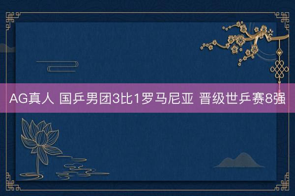 AG真人 国乒男团3比1罗马尼亚 晋级世乒赛8强