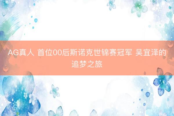 AG真人 首位00后斯诺克世锦赛冠军 吴宜泽的追梦之旅