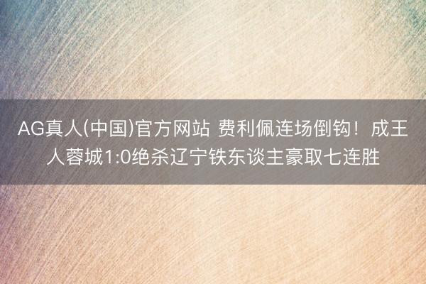 AG真人(中国)官方网站 费利佩连场倒钩!成王人蓉城1:0绝杀辽宁铁东谈主豪取七连胜