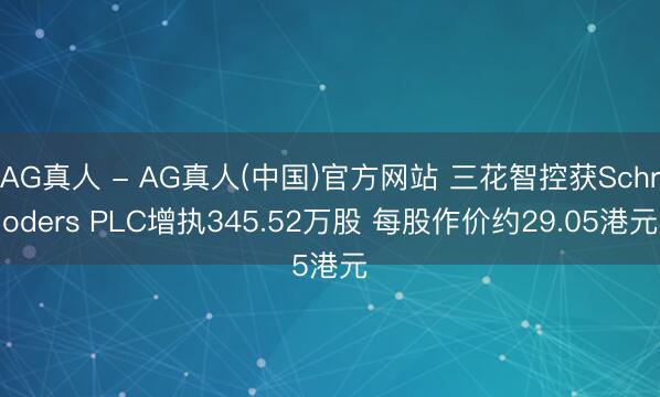 AG真人 - AG真人(中国)官方网站 三花智控获Schroders PLC增执345.52万股 每股作价约29.05港元