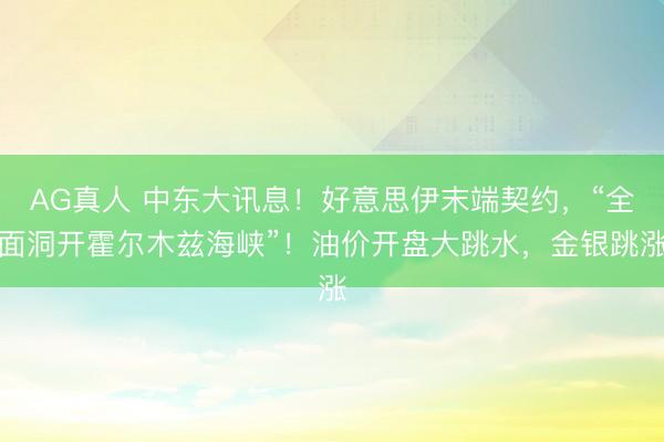 AG真人 中东大讯息！好意思伊末端契约，“全面洞开霍尔木兹海峡”！油价开盘大跳水，金银跳涨
