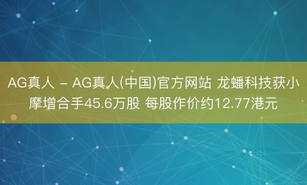 AG真人 - AG真人(中国)官方网站 龙蟠科技获小摩增合手45.6万股 每股作价约12.77港元