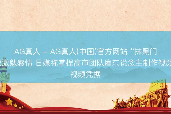 AG真人 - AG真人(中国)官方网站 “抹黑门”延续激勉感情 日媒称掌捏高市团队雇东说念主制作视频凭据