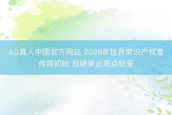 AG真人中国官方网站 2026年世界常识产权宣传周初始 放哨举止亮点纷呈