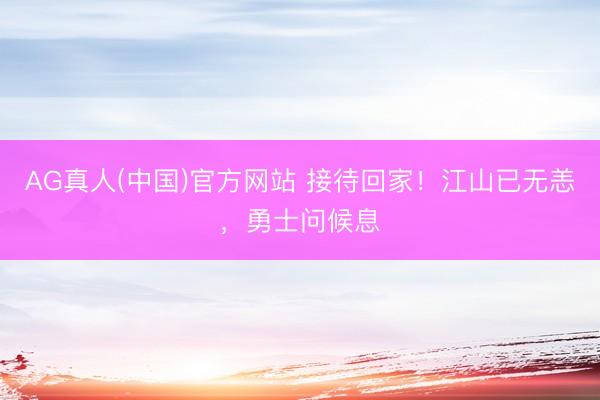 AG真人(中国)官方网站 接待回家！江山已无恙，勇士问候息