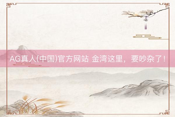 AG真人(中国)官方网站 金湾这里,要吵杂了!