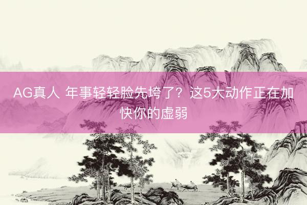 AG真人 年事轻轻脸先垮了？这5大动作正在加快你的虚弱