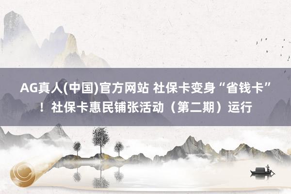 AG真人(中国)官方网站 社保卡变身“省钱卡”!社保卡惠民铺张活动(第二期)运行