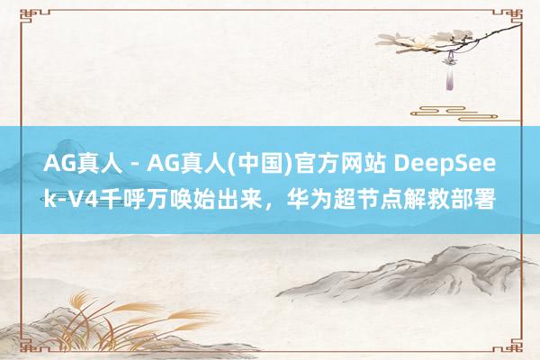 AG真人 - AG真人(中国)官方网站 DeepSeek-V4千呼万唤始出来，华为超节点解救部署