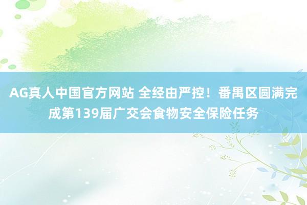 AG真人中国官方网站 全经由严控!番禺区圆满完成第139届广交会食物安全保险任务