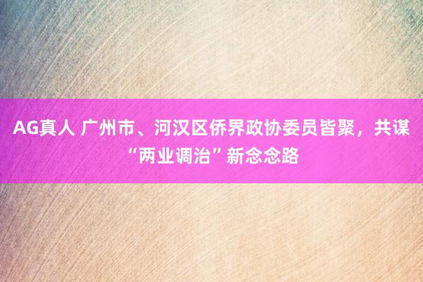 AG真人 广州市、河汉区侨界政协委员皆聚,共谋“两业调治”新念念路