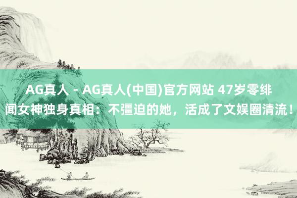 AG真人 - AG真人(中国)官方网站 47岁零绯闻女神独身真相：不彊迫的她，活成了文娱圈清流！