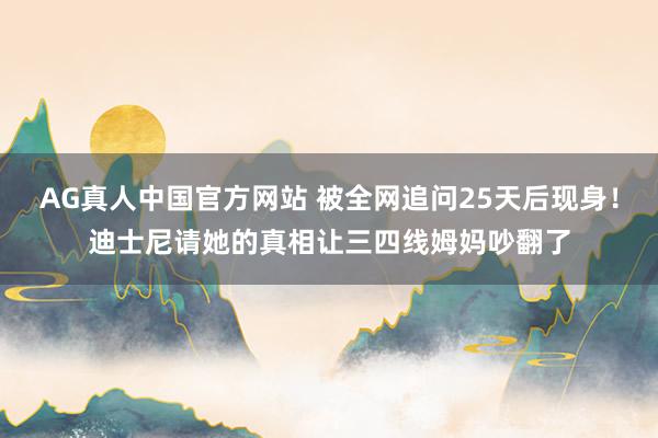 AG真人中国官方网站 被全网追问25天后现身！迪士尼请她的真相让三四线姆妈吵翻了